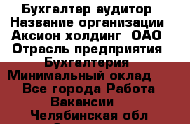 Бухгалтер-аудитор › Название организации ­ Аксион-холдинг, ОАО › Отрасль предприятия ­ Бухгалтерия › Минимальный оклад ­ 1 - Все города Работа » Вакансии   . Челябинская обл.,Златоуст г.